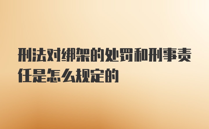 刑法对绑架的处罚和刑事责任是怎么规定的