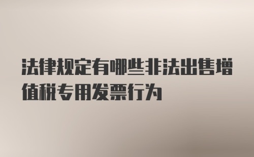 法律规定有哪些非法出售增值税专用发票行为