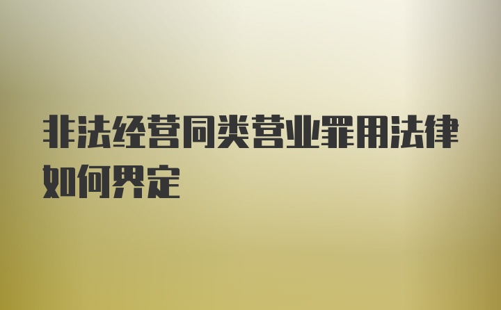 非法经营同类营业罪用法律如何界定