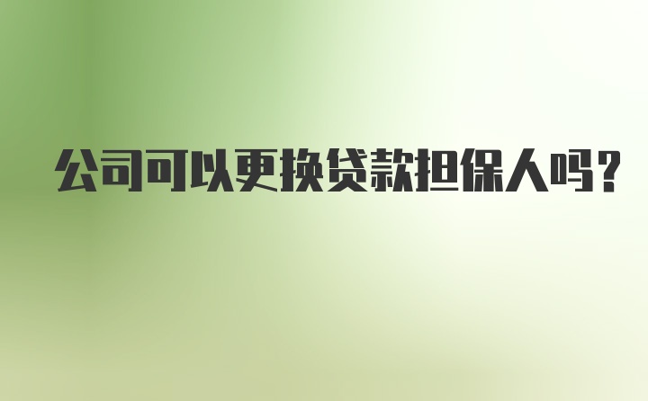 公司可以更换贷款担保人吗？