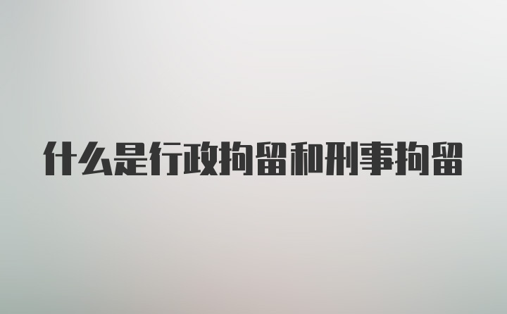 什么是行政拘留和刑事拘留