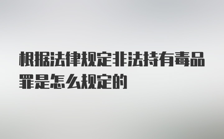 根据法律规定非法持有毒品罪是怎么规定的