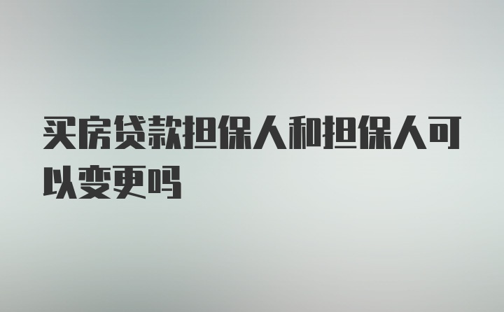 买房贷款担保人和担保人可以变更吗