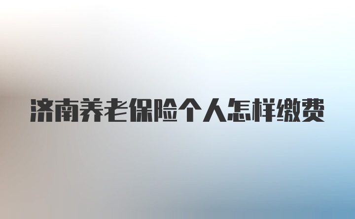 济南养老保险个人怎样缴费