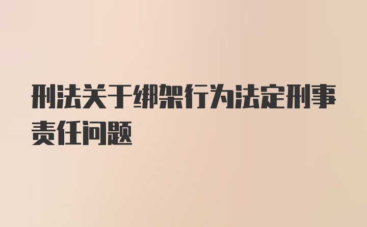 刑法关于绑架行为法定刑事责任问题