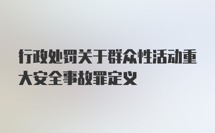 行政处罚关于群众性活动重大安全事故罪定义