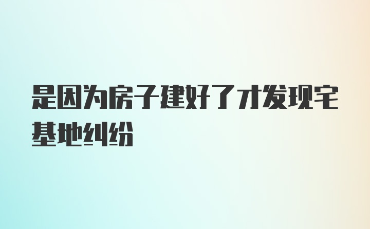 是因为房子建好了才发现宅基地纠纷