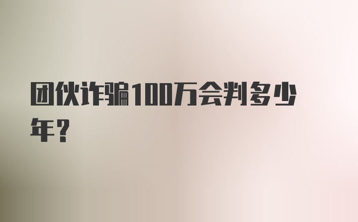 团伙诈骗100万会判多少年?