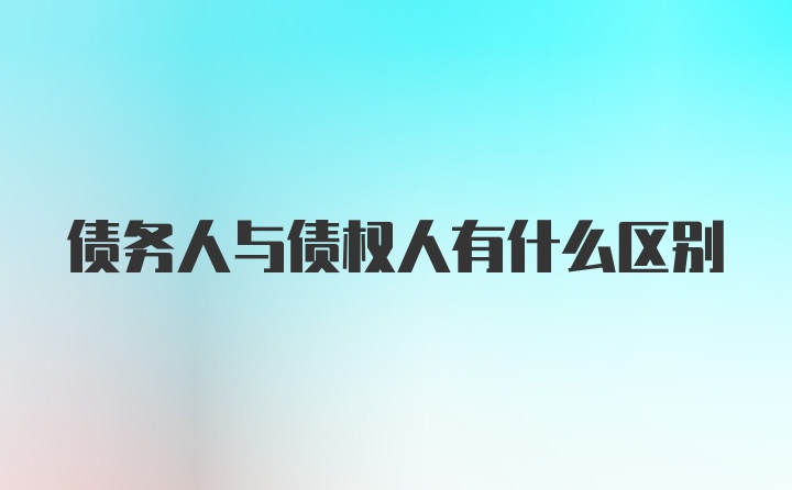 债务人与债权人有什么区别