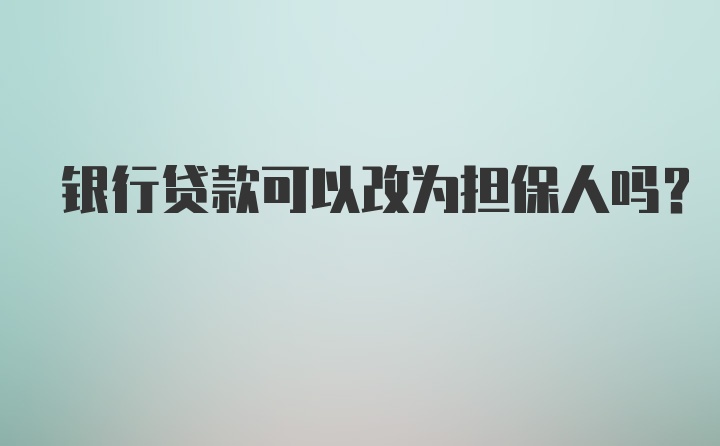 银行贷款可以改为担保人吗？