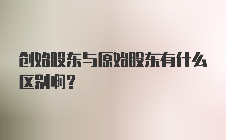 创始股东与原始股东有什么区别啊？