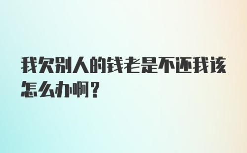 我欠别人的钱老是不还我该怎么办啊？