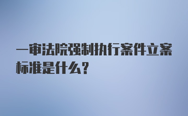 一审法院强制执行案件立案标准是什么?