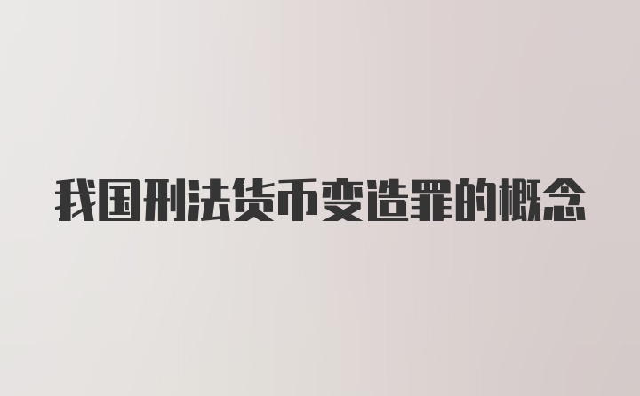 我国刑法货币变造罪的概念