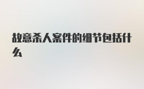 故意杀人案件的细节包括什么