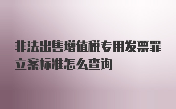 非法出售增值税专用发票罪立案标准怎么查询