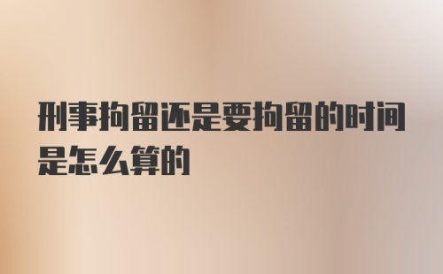 刑事拘留还是要拘留的时间是怎么算的