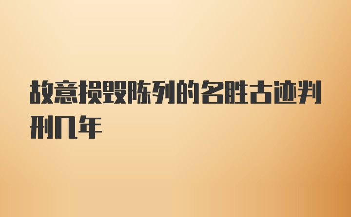 故意损毁陈列的名胜古迹判刑几年