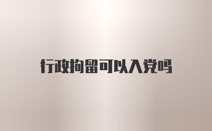 行政拘留可以入党吗