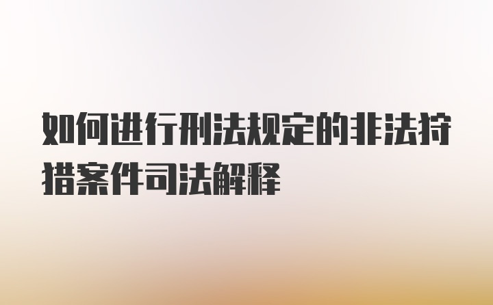 如何进行刑法规定的非法狩猎案件司法解释