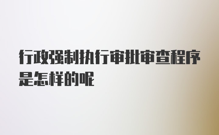 行政强制执行审批审查程序是怎样的呢