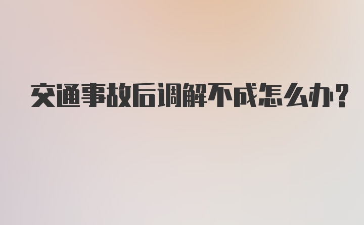 交通事故后调解不成怎么办？