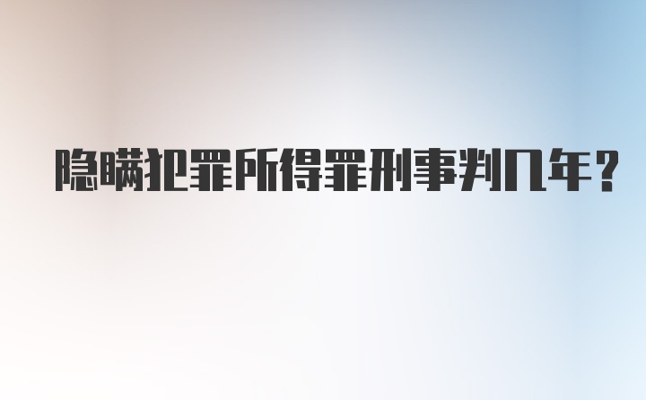 隐瞒犯罪所得罪刑事判几年？