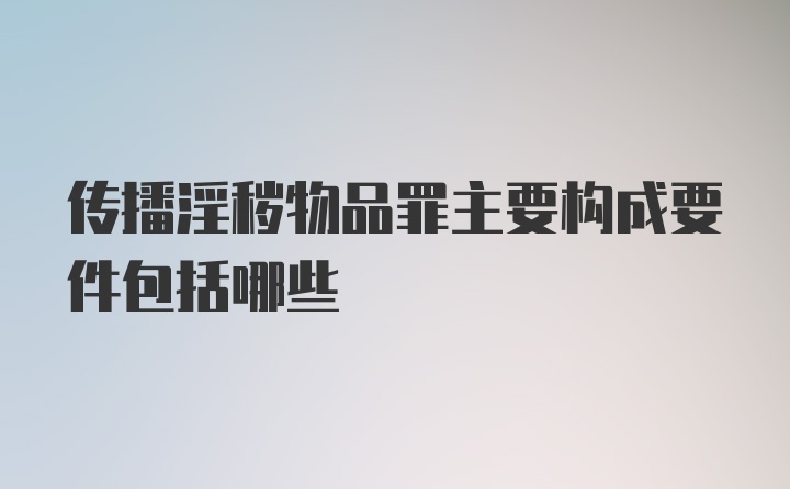 传播淫秽物品罪主要构成要件包括哪些