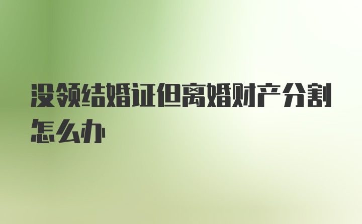 没领结婚证但离婚财产分割怎么办