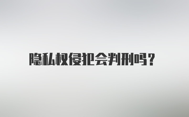 隐私权侵犯会判刑吗？