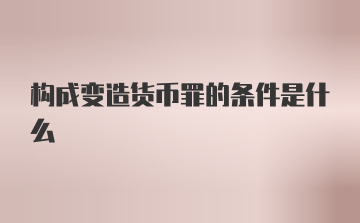 构成变造货币罪的条件是什么