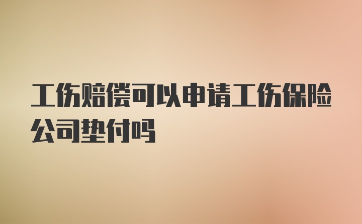 工伤赔偿可以申请工伤保险公司垫付吗