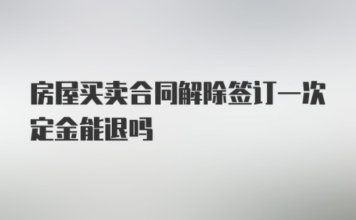 房屋买卖合同解除签订一次定金能退吗