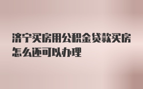 济宁买房用公积金贷款买房怎么还可以办理