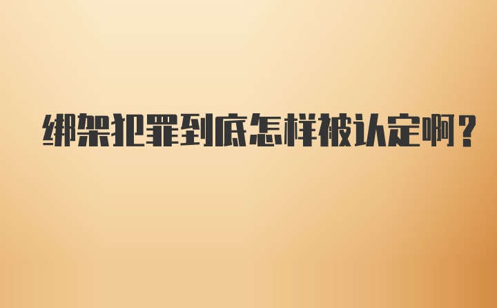 绑架犯罪到底怎样被认定啊?