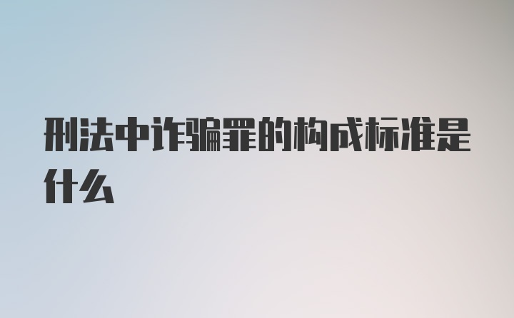 刑法中诈骗罪的构成标准是什么