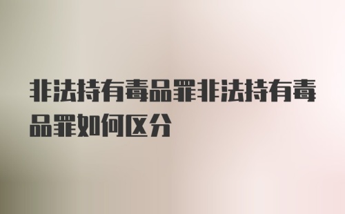 非法持有毒品罪非法持有毒品罪如何区分