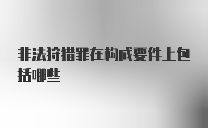 非法狩猎罪在构成要件上包括哪些