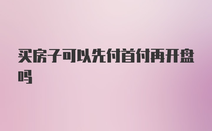 买房子可以先付首付再开盘吗