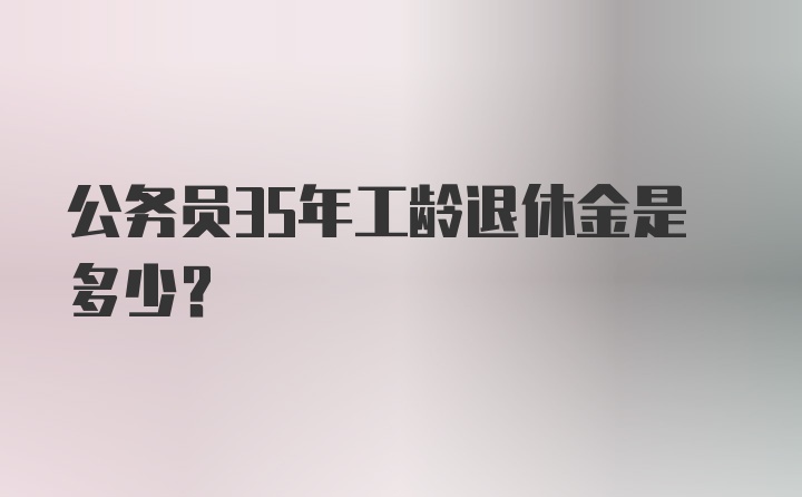 公务员35年工龄退休金是多少?