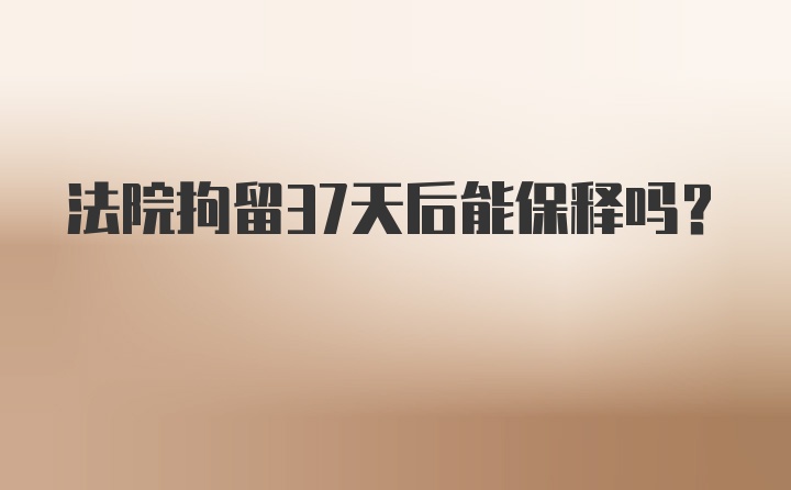 法院拘留37天后能保释吗？