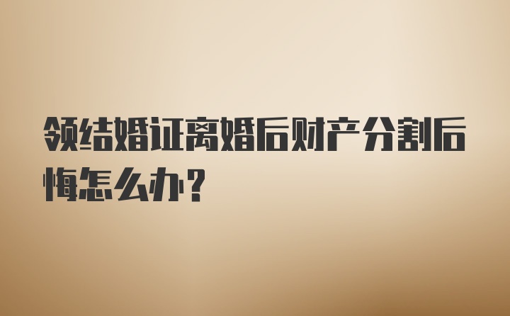 领结婚证离婚后财产分割后悔怎么办？