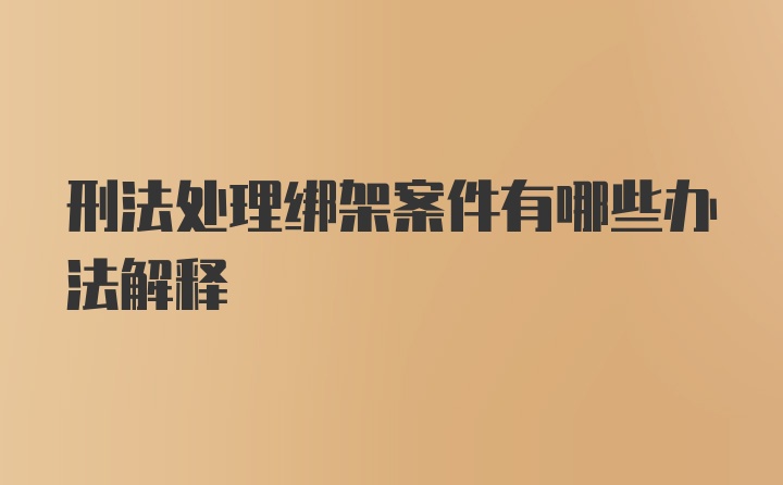 刑法处理绑架案件有哪些办法解释