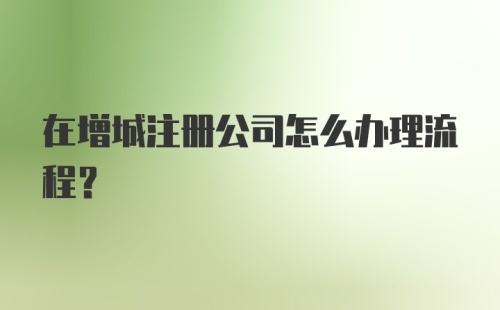 在增城注册公司怎么办理流程？