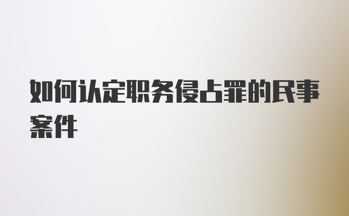 如何认定职务侵占罪的民事案件