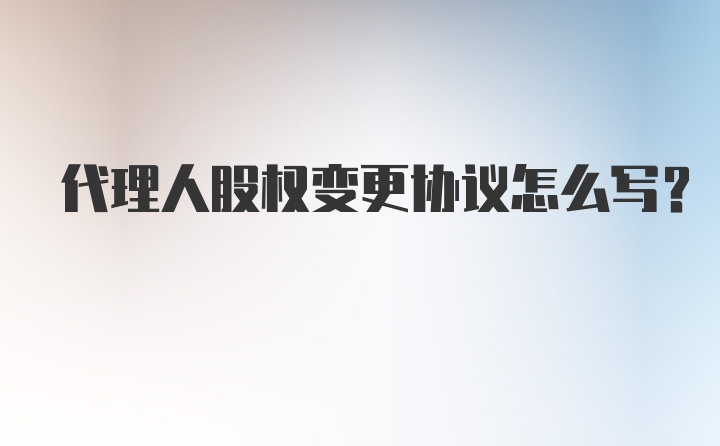 代理人股权变更协议怎么写？