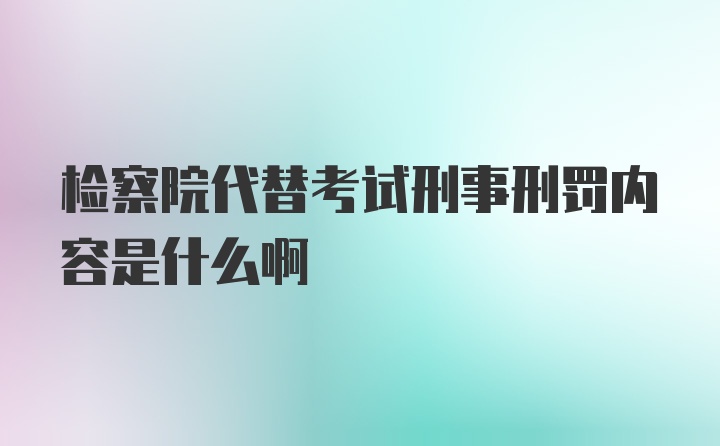 检察院代替考试刑事刑罚内容是什么啊