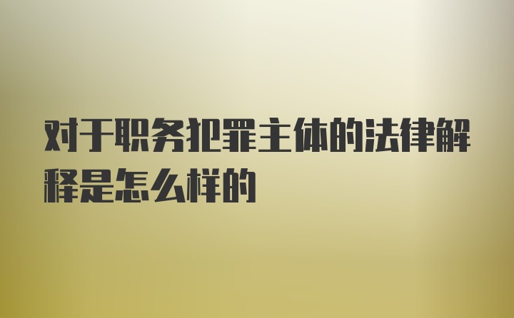 对于职务犯罪主体的法律解释是怎么样的