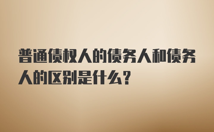 普通债权人的债务人和债务人的区别是什么?