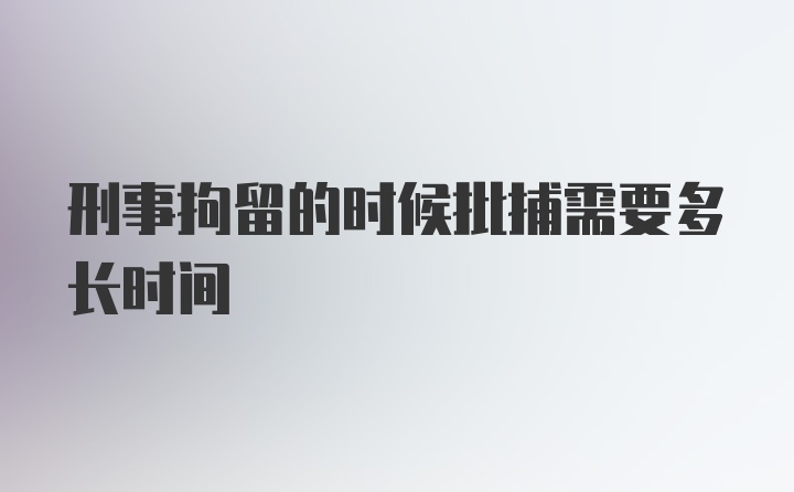 刑事拘留的时候批捕需要多长时间